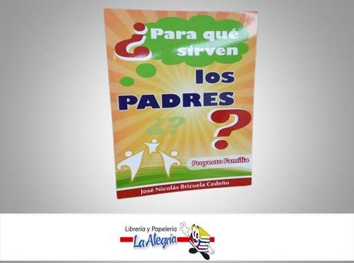 [PADRES01] ¿PARA QUE SIRVEN LOS PADRES? TEMATICA AUTOAYUDA AUTOR JOSE NICOLAS BRIZUELA CEDEÑO MARCA PROYECTO FAMILIA